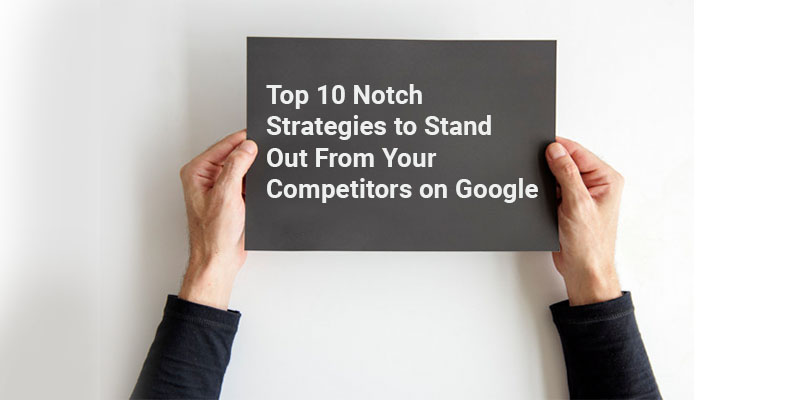 Top 10 Notch Strategies to Stand Out From Your Competitors on Google